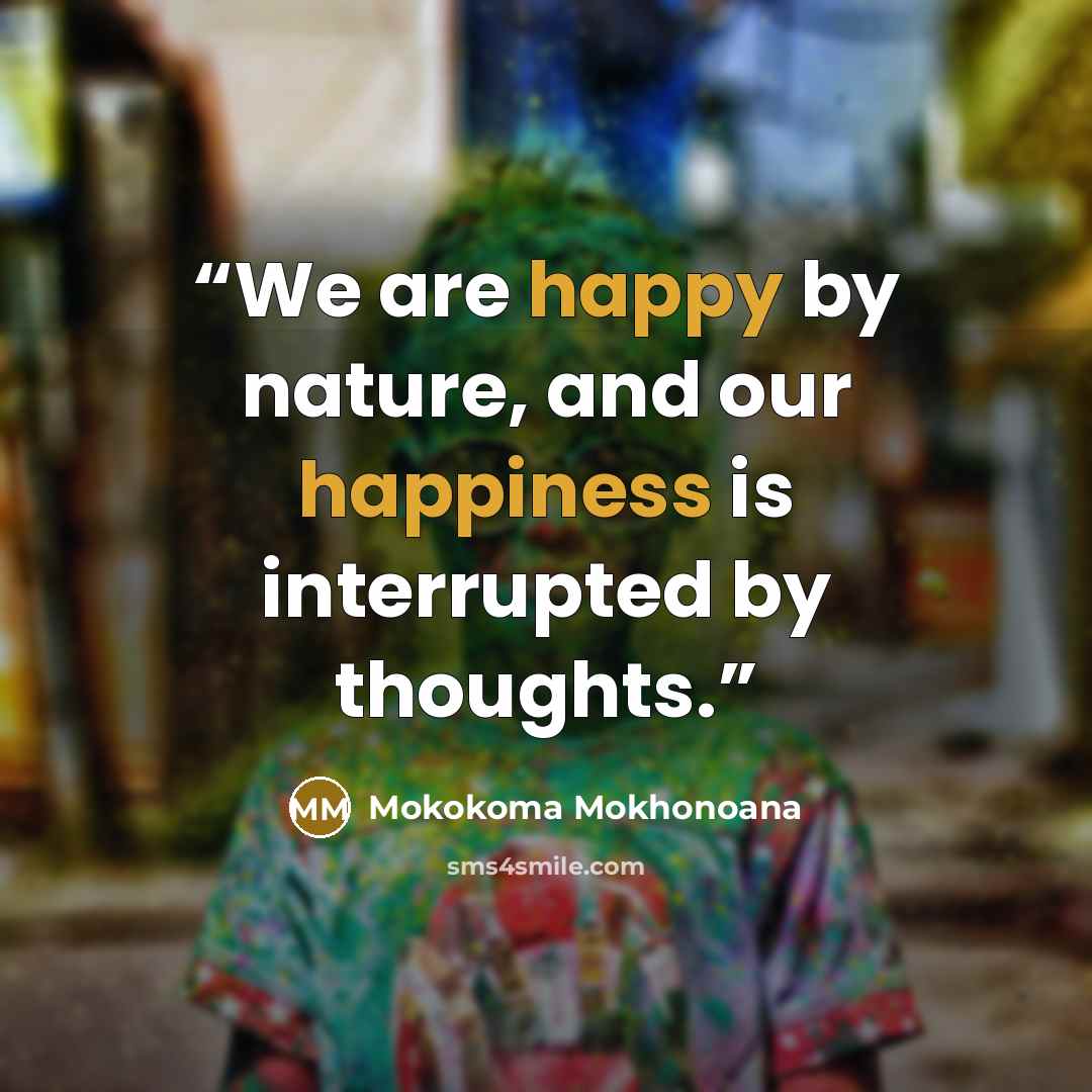 “We are happy by nature, and our happiness is interrupted by thoughts.” quote by Mokokoma Mokhonoana