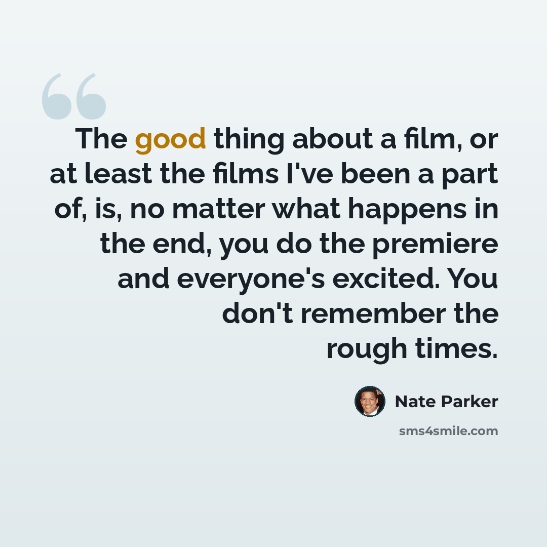 “The good thing about a film, or at least the films I've been a part of, is, no matter what happens in the end, you do the premiere and everyone's excited. You don't remember the rough times.” quote by Nate Parker