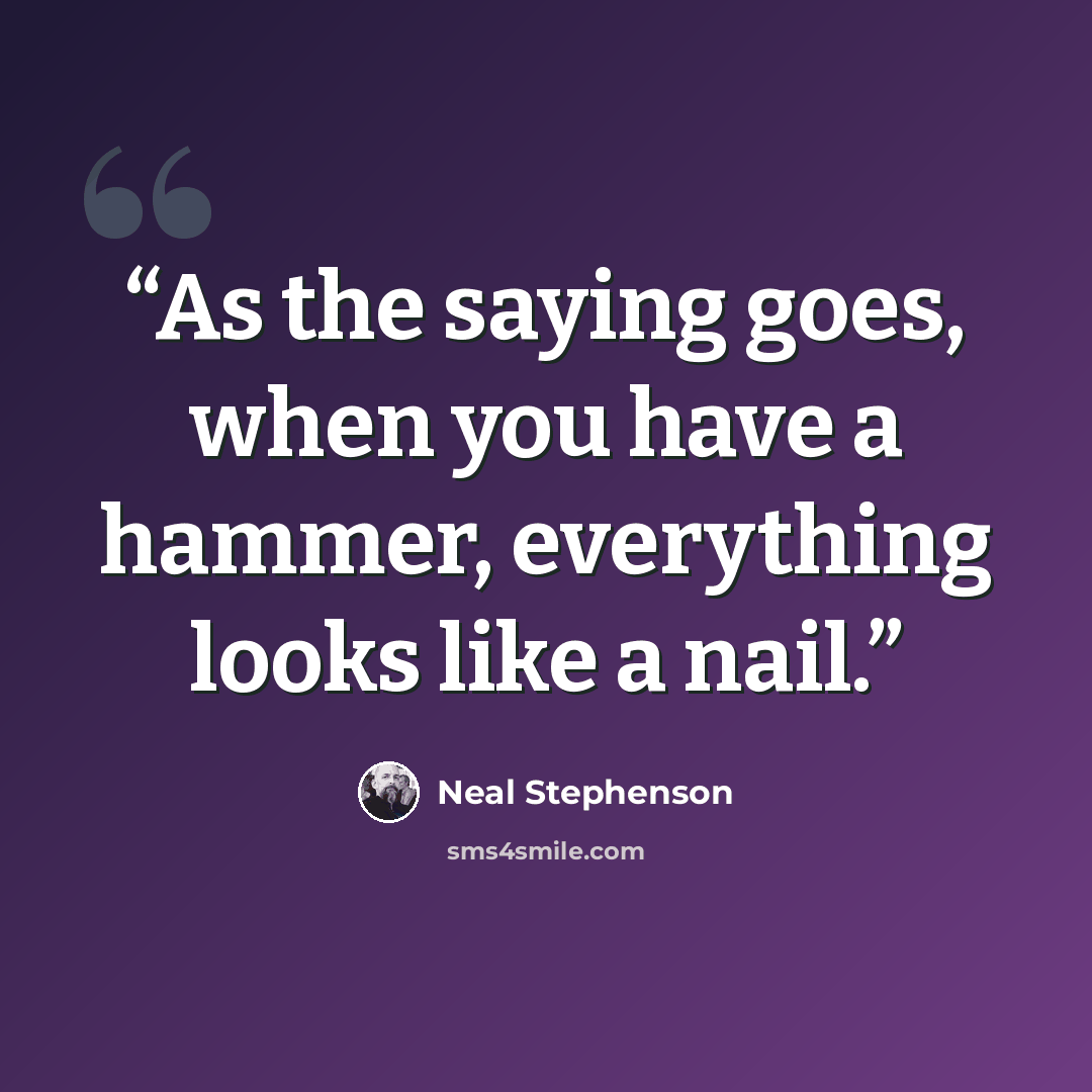 “As the saying goes, when you have a hammer, everything looks like a nail.” quote by Neal Stephenson