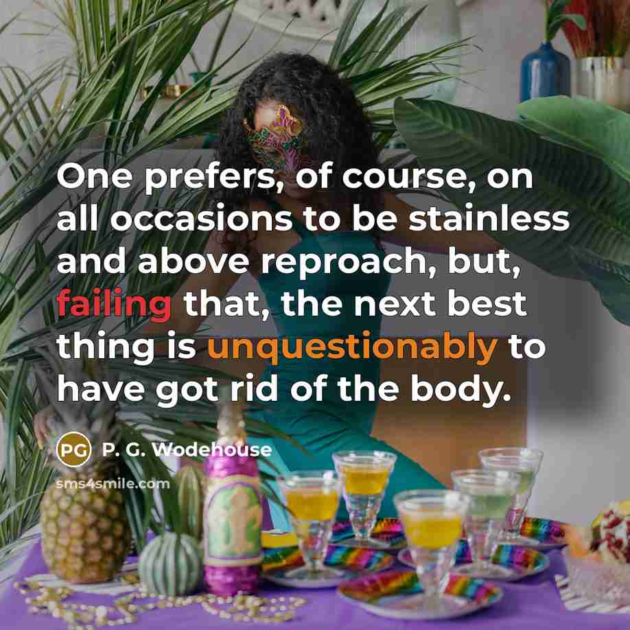 “One prefers, of course, on all occasions to be stainless and above reproach, but, failing that, the next best thing is unquestionably to have got rid of the body.” quote by P. G. Wodehouse