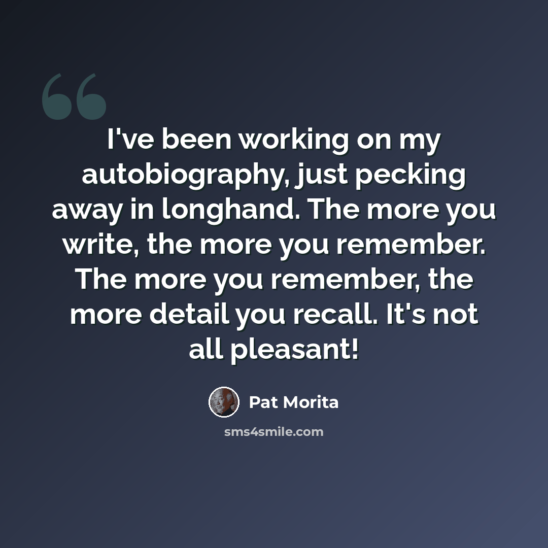 “I've been working on my autobiography, just pecking away in longhand. The more you write, the more you remember. The more you remember, the more detail you recall. It's not all pleasant!” quote by Pat Morita
