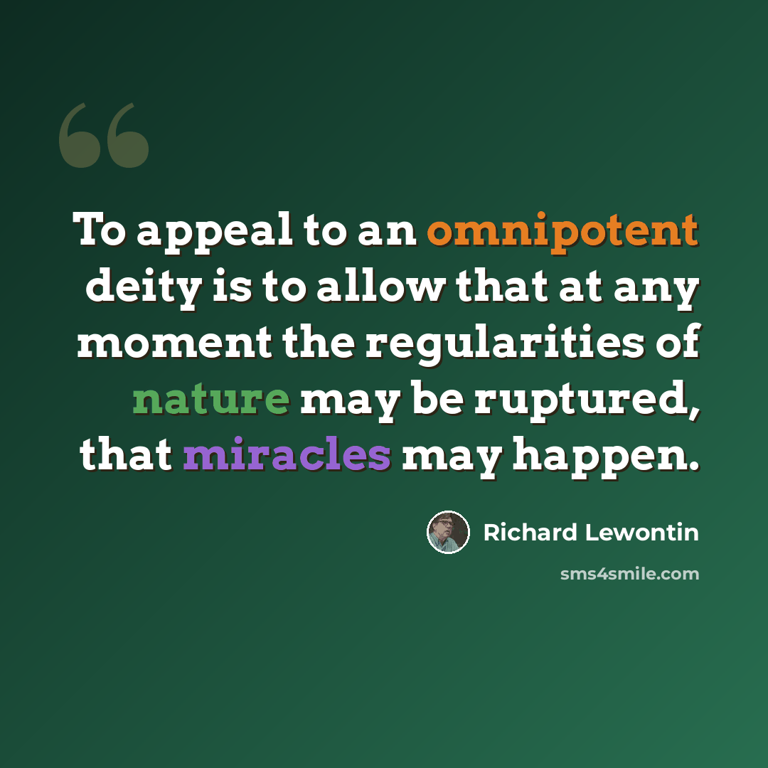 “To appeal to an omnipotent deity is to allow that at any moment the regularities of nature may be ruptured, that miracles may happen.” quote by Richard Lewontin