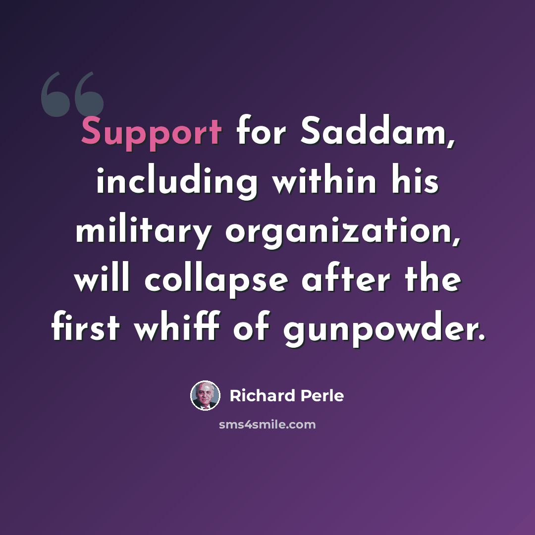“Support for Saddam, including within his military organization, will collapse after the first whiff of gunpowder.” quote by Richard Perle