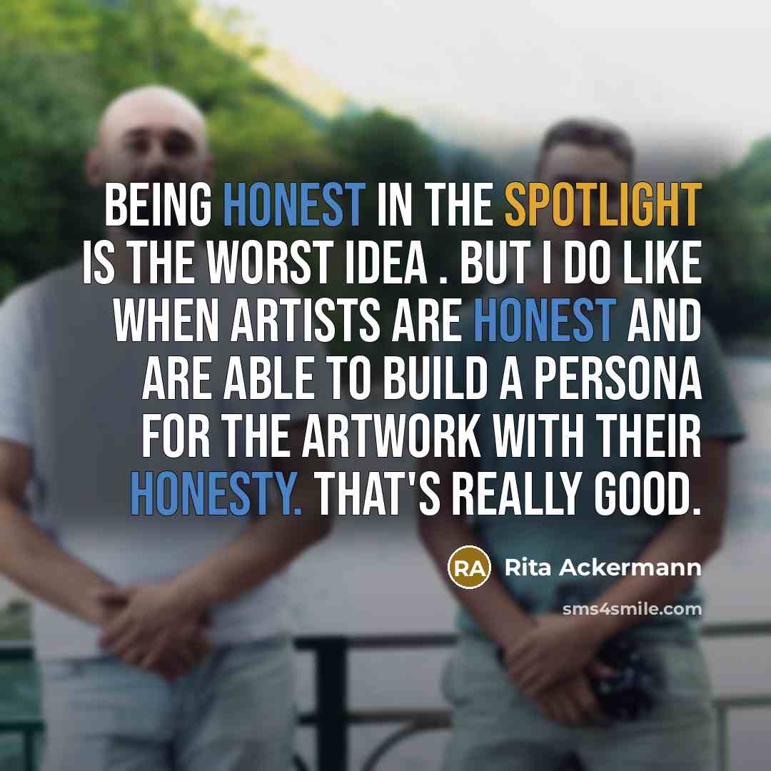 “Being honest in the spotlight is the worst idea . But I do like when artists are honest and are able to build a persona for the artwork with their honesty. That's really good.” quote by Rita Ackermann