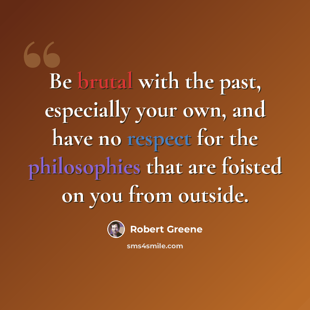 “Be brutal with the past, especially your own, and have no respect for the philosophies that are foisted on you from outside.” quote by Robert Greene
