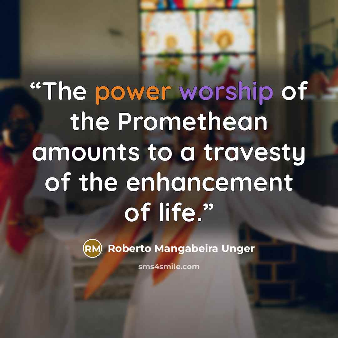 “The power worship of the Promethean amounts to a travesty of the enhancement of life.” quote by Roberto Mangabeira Unger