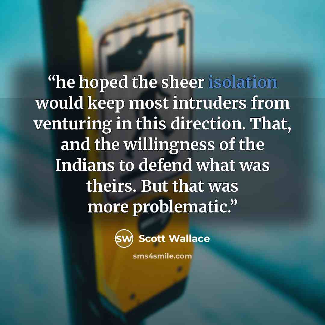“he hoped the sheer isolation would keep most intruders from venturing in this direction. That, and the willingness of the Indians to defend what was theirs. But that was more problematic.” quote by Scott Wallace