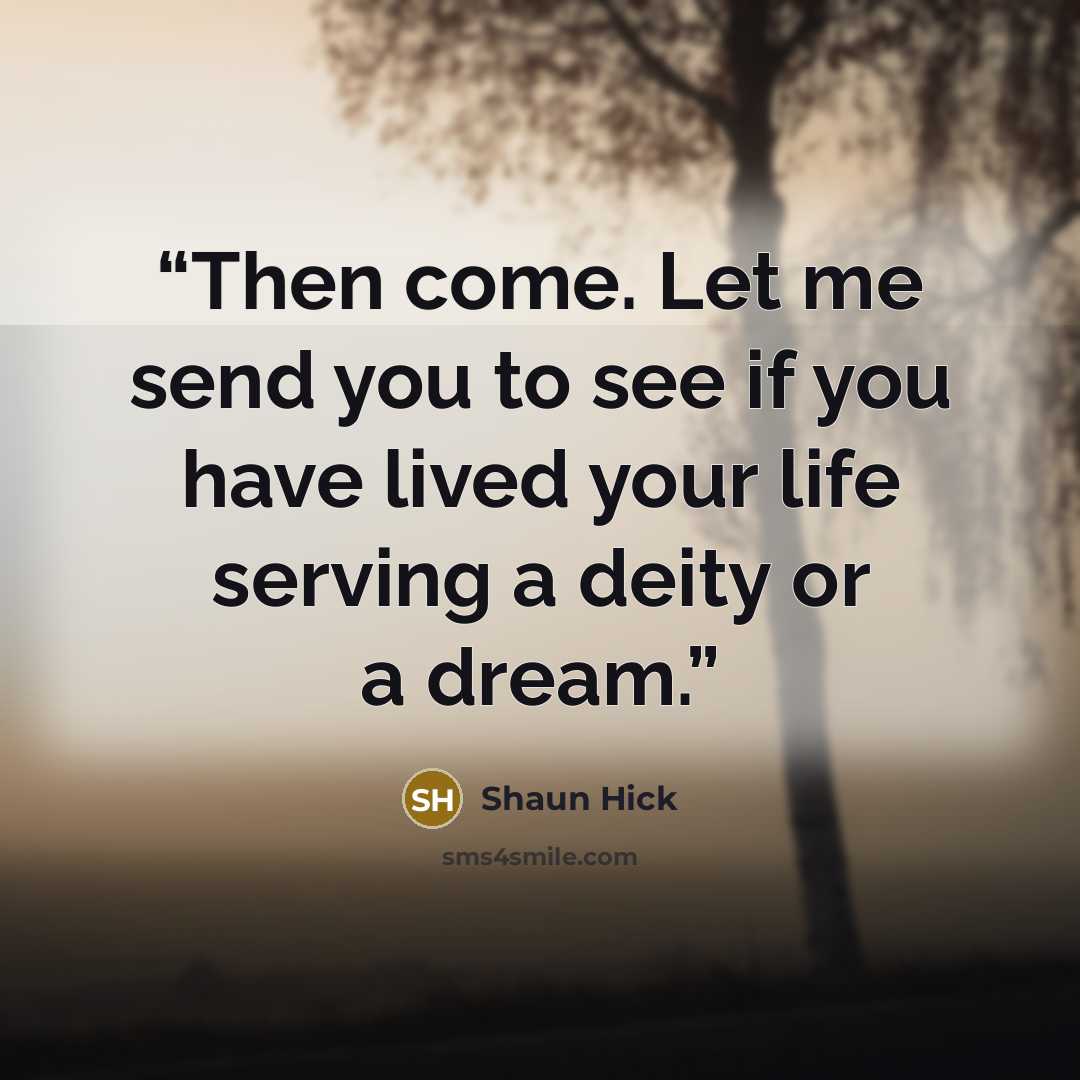 “Then come. Let me send you to see if you have lived your life serving a deity or a dream.” quote by Shaun Hick
