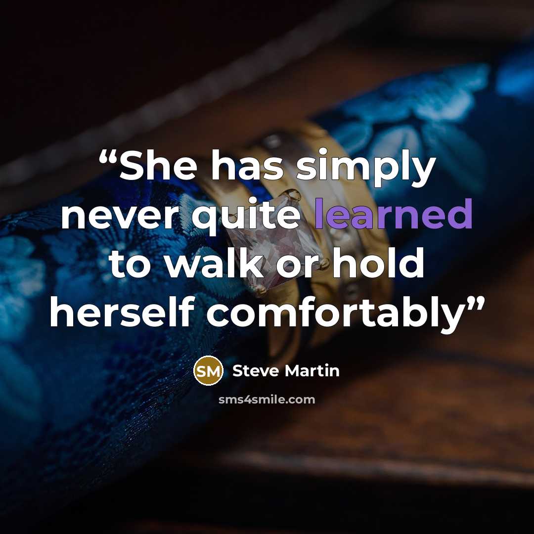 “She has simply never quite learned to walk or hold herself comfortably” quote by Steve Martin
