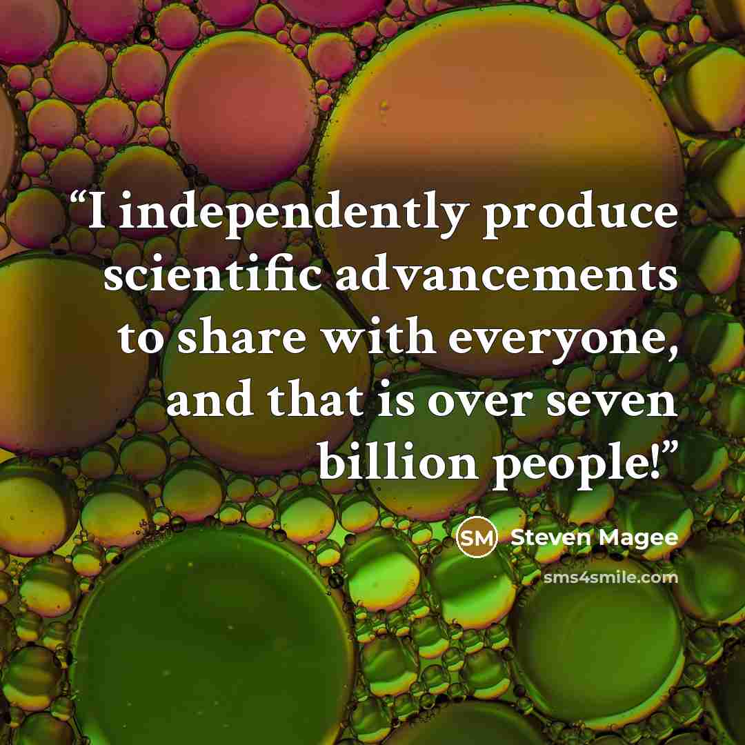 “I independently produce scientific advancements to share with everyone, and that is over seven billion people!” quote by Steven Magee