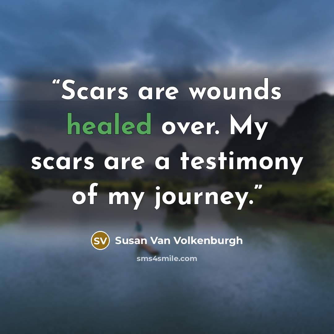 “Scars are wounds healed over. My scars are a testimony of my journey.” quote by Susan Van Volkenburgh