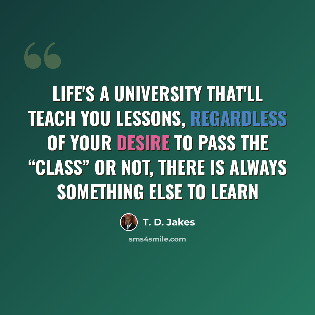 “Life's a university that'll teach you lessons, regardless of your desire to pass the “class” or not, there is always something else to learn” quote by T. D. Jakes