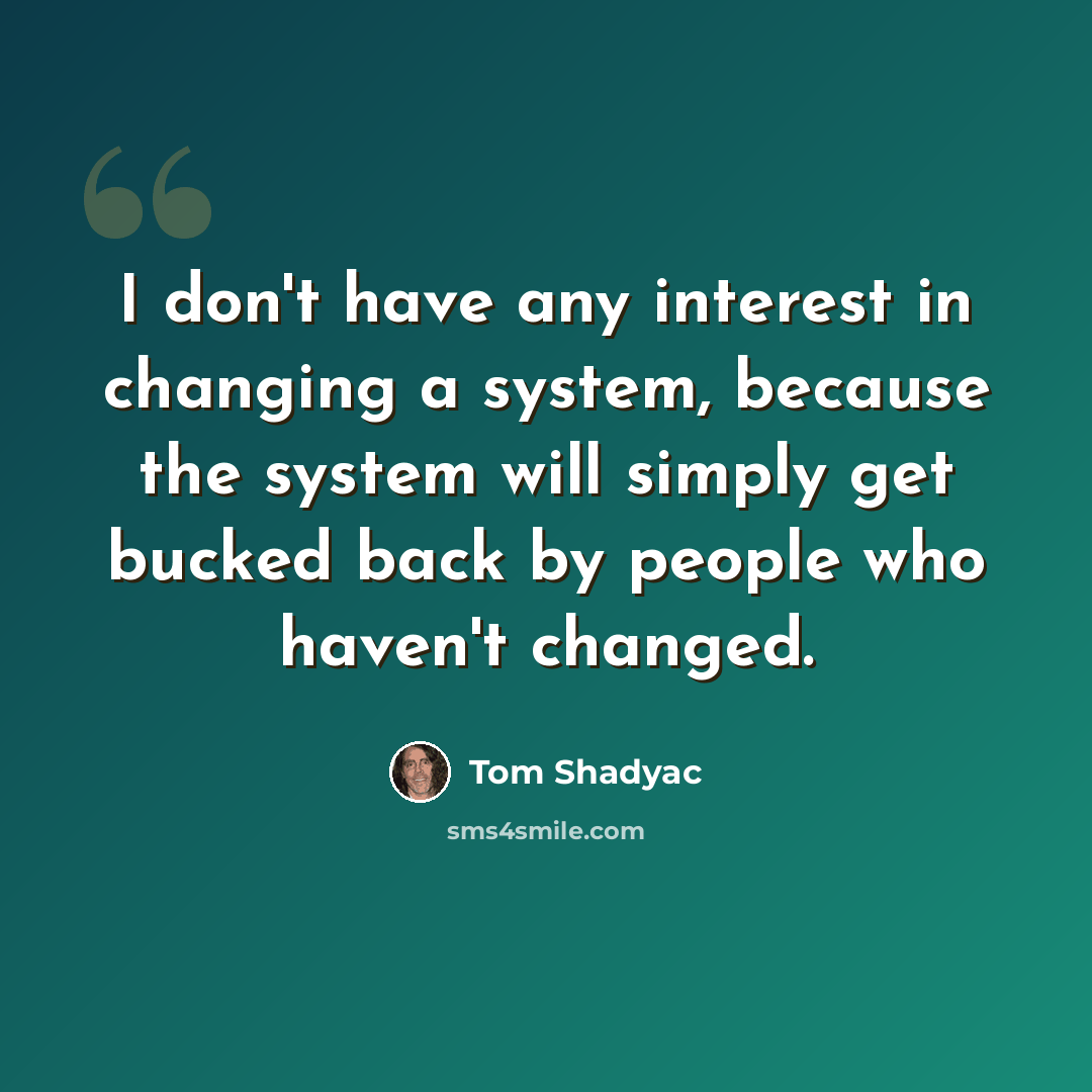 “I don't have any interest in changing a system, because the system will simply get bucked back by people who haven't changed.” quote by Tom Shadyac
