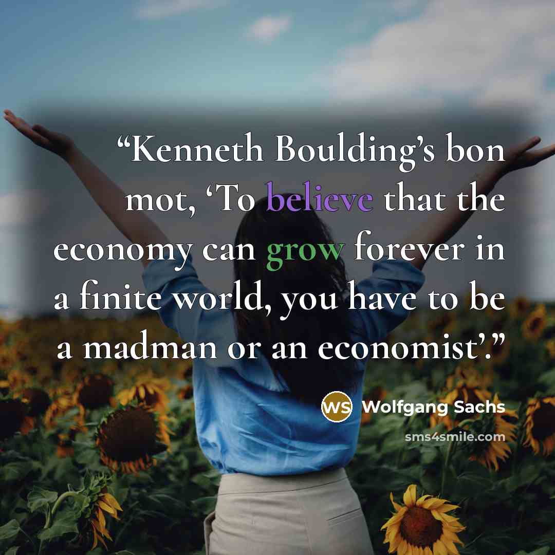 “Kenneth Boulding’s bon mot, ‘To believe that the economy can grow forever in a finite world, you have to be a madman or an economist’.” quote by Wolfgang Sachs