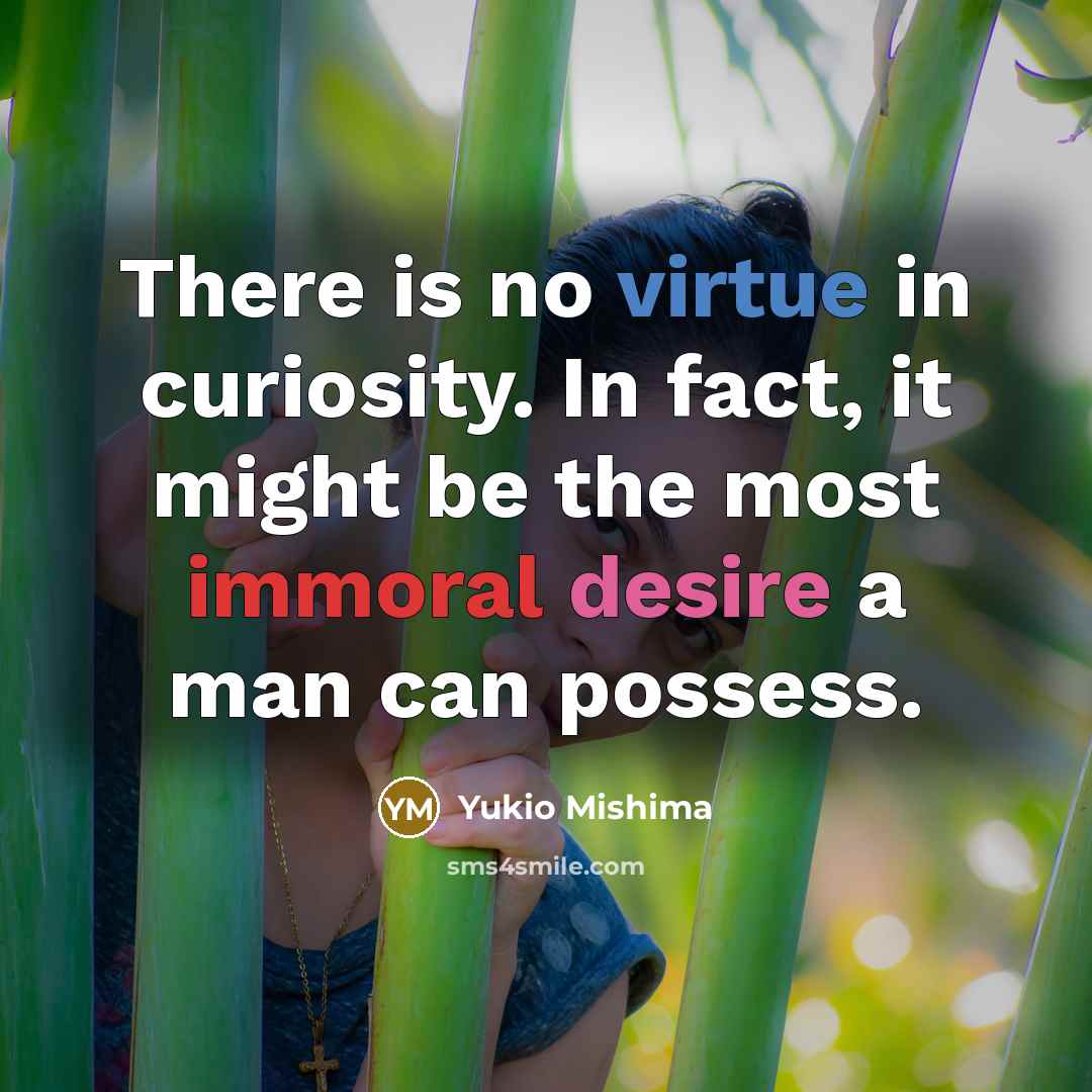 “There is no virtue in curiosity. In fact, it might be the most immoral desire a man can possess.” quote by Yukio Mishima