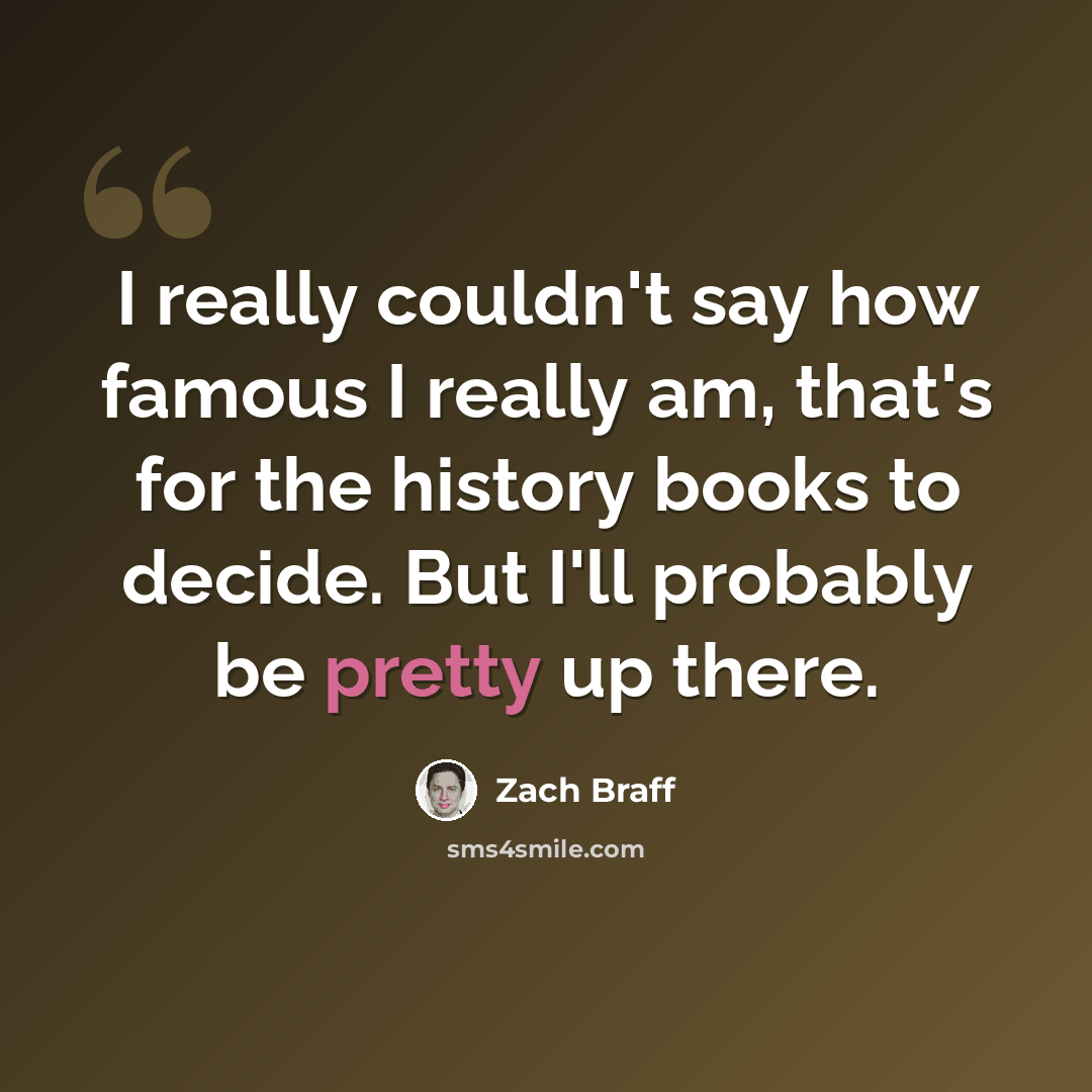 “I really couldn't say how famous I really am, that's for the history books to decide. But I'll probably be pretty up there.” quote by Zach Braff