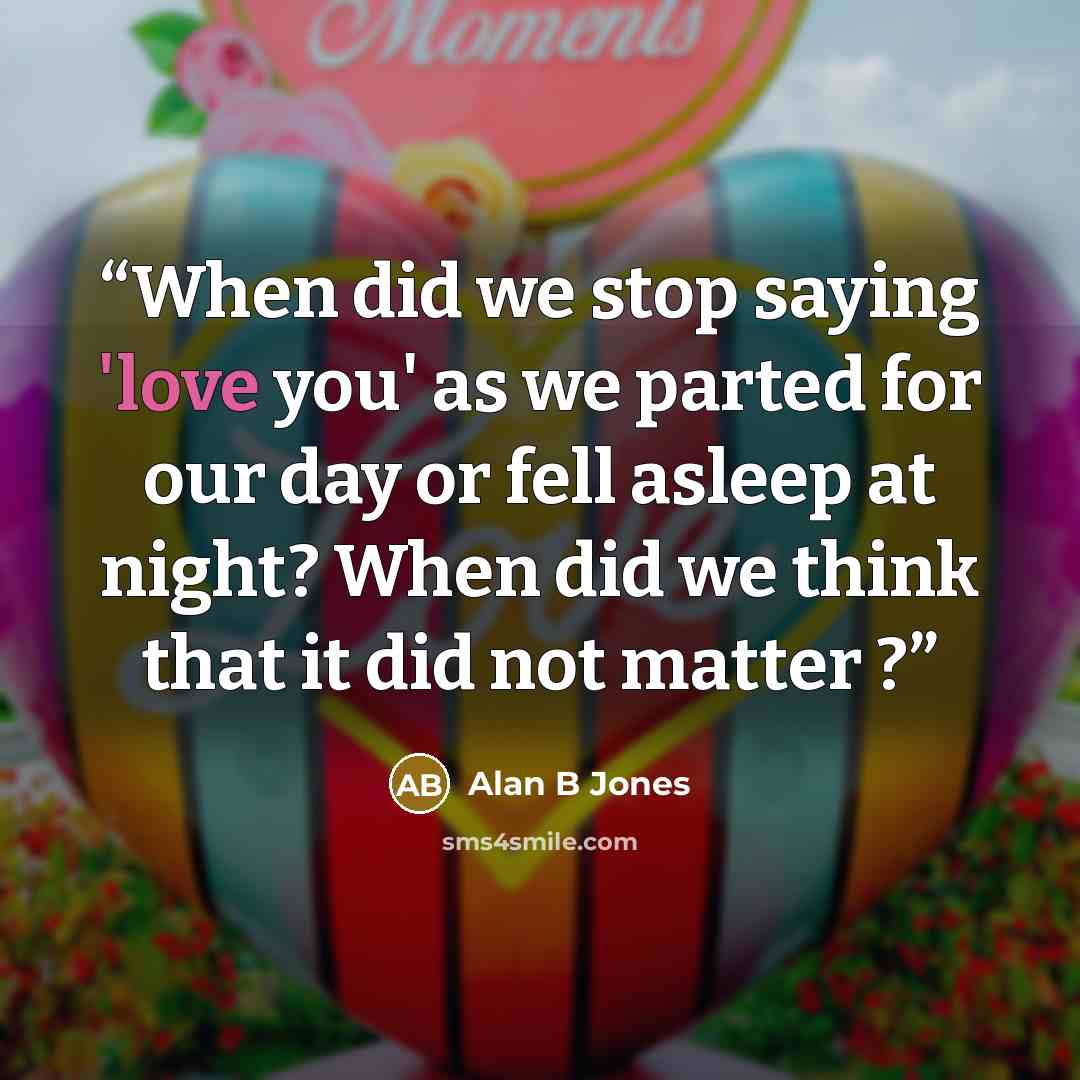“When did we stop saying 'love you' as we parted for our day or fell asleep at night? When did we think that it did not matter ?” quote by Alan B Jones