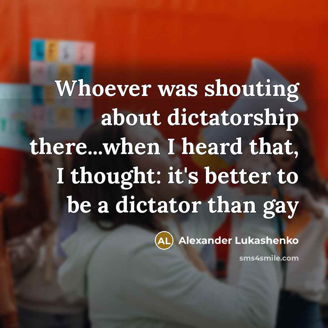 “Whoever was shouting about dictatorship there...when I heard that, I thought: it's better to be a dictator than gay” quote by Alexander Lukashenko