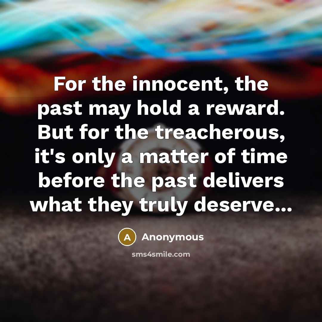 “For the innocent, the past may hold a reward. But for the treacherous, it's only a matter of time before the past delivers what they truly deserve...” quote by Anonymous