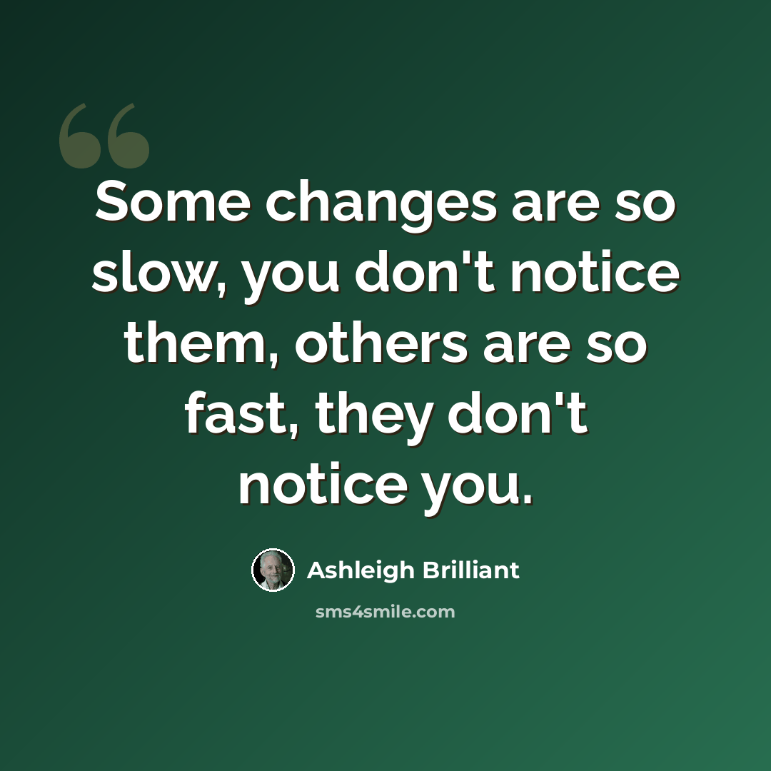 “Some changes are so slow, you don't notice them, others are so fast, they don't notice you.” quote by Ashleigh Brilliant
