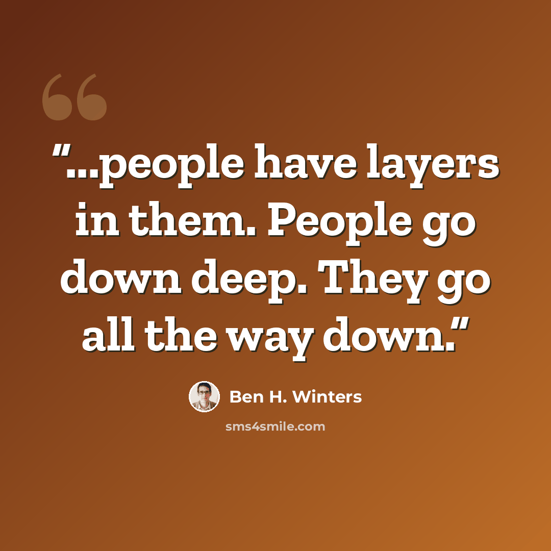 “...people have layers in them. People go down deep. They go all the way down.” quote by Ben H. Winters