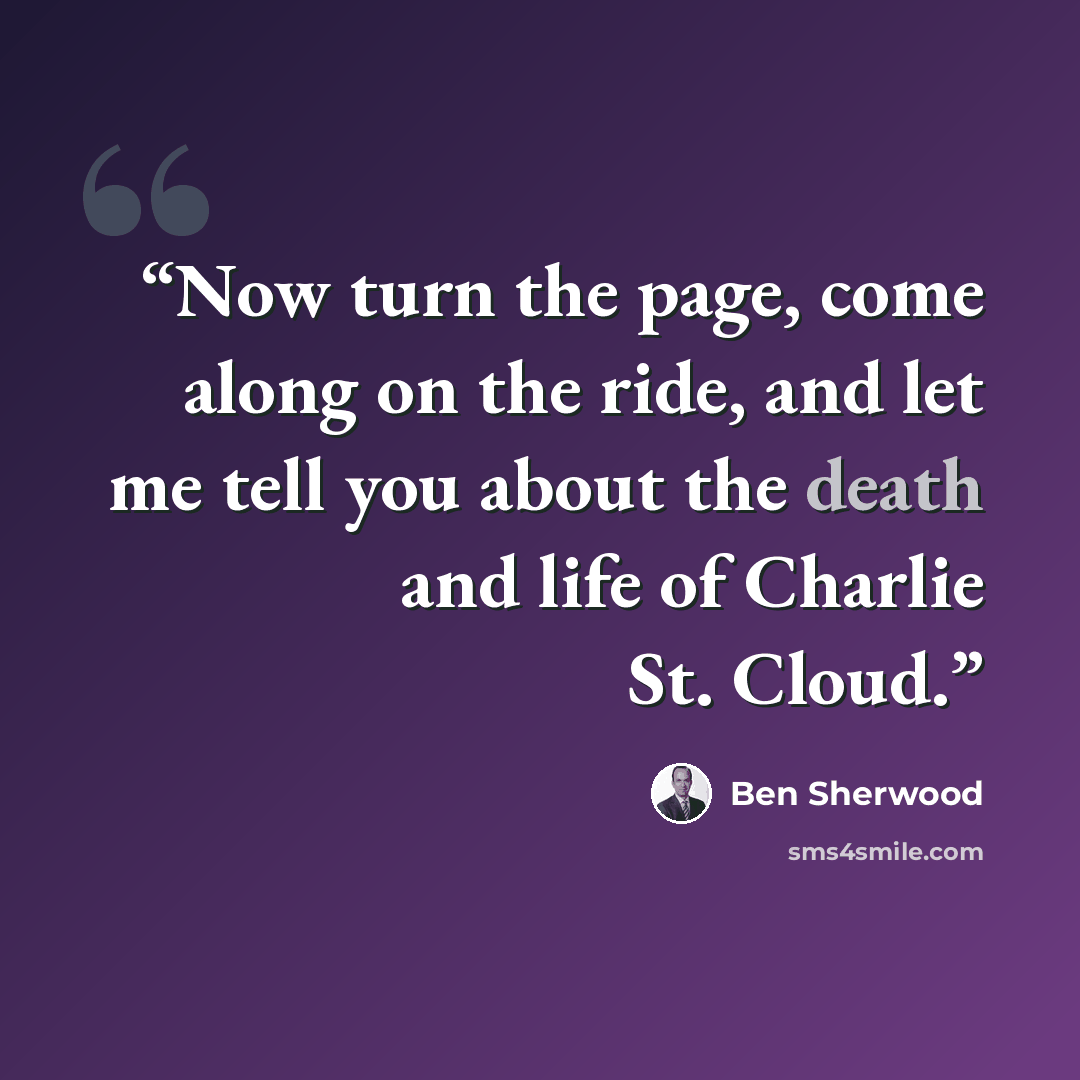 “Now turn the page, come along on the ride, and let me tell you about the death and life of Charlie St. Cloud.” quote by Ben Sherwood