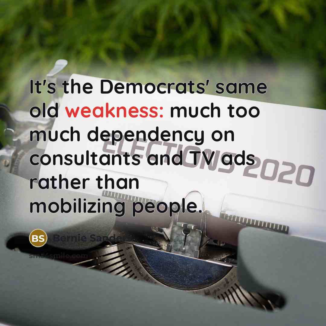 “It's the Democrats' same old weakness: much too much dependency on consultants and TV ads rather than mobilizing people.” quote by Bernie Sanders