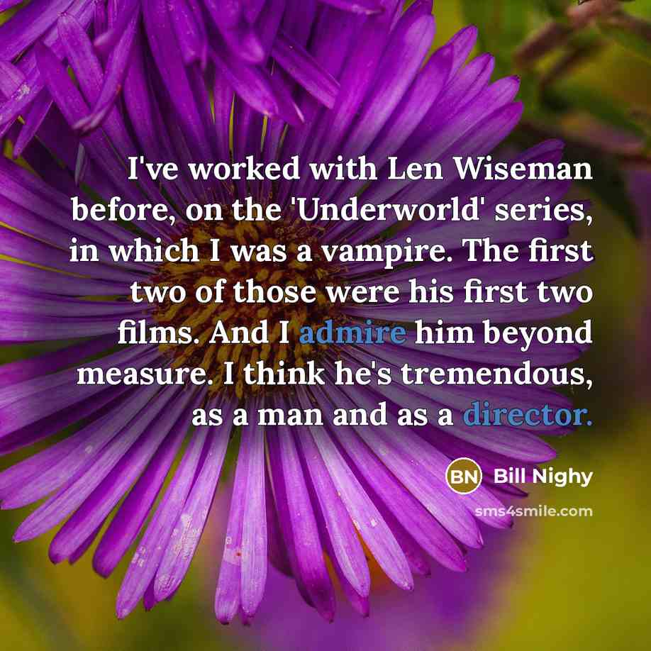 “I've worked with Len Wiseman before, on the 'Underworld' series, in which I was a vampire. The first two of those were his first two films. And I admire him beyond measure. I think he's tremendous, as a man and as a director.” quote by Bill Nighy