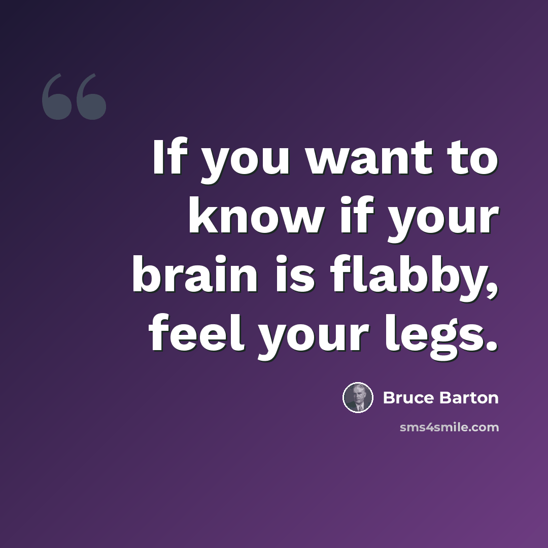 “If you want to know if your brain is flabby, feel your legs.” quote by Bruce Barton