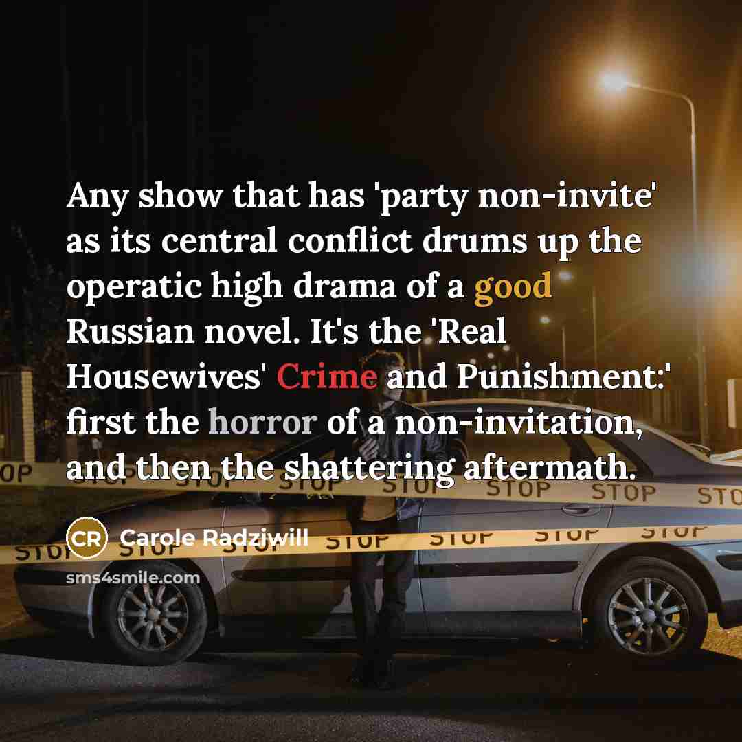 “Any show that has 'party non-invite' as its central conflict drums up the operatic high drama of a good Russian novel. It's the 'Real Housewives' Crime and Punishment:' first the horror of a non-invitation, and then the shattering aftermath.” quote by Carole Radziwill