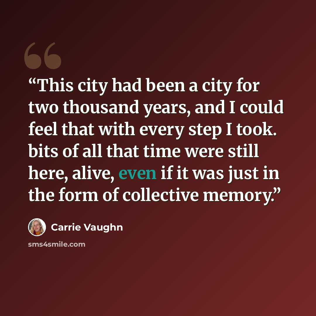 “This city had been a city for two thousand years, and I could feel that with every step I took. bits of all that time were still here, alive, even if it was just in the form of collective memory.” quote by Carrie Vaughn