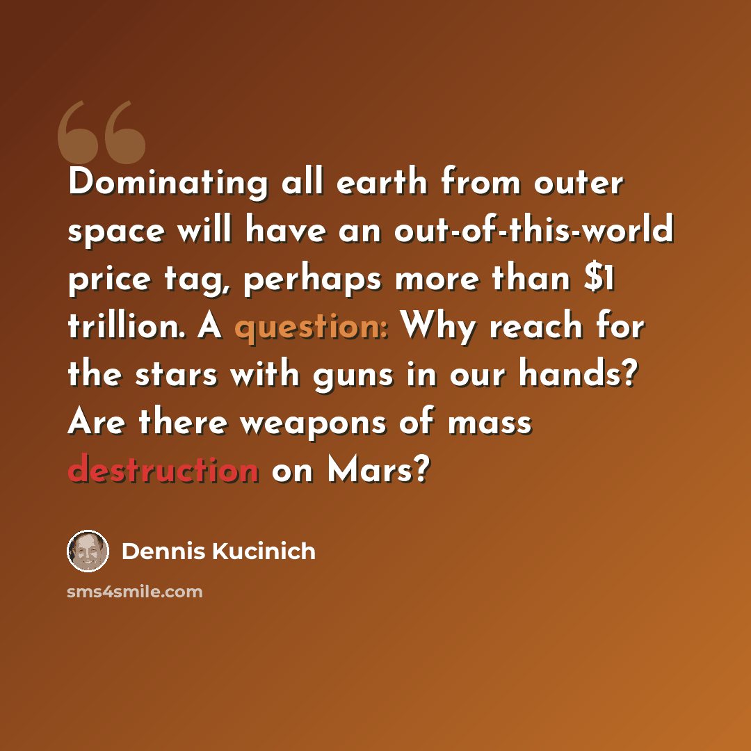 “Dominating all earth from outer space will have an out-of-this-world price tag, perhaps more than $1 trillion. A question: Why reach for the stars with guns in our hands? Are there weapons of mass destruction on Mars?” quote by Dennis Kucinich