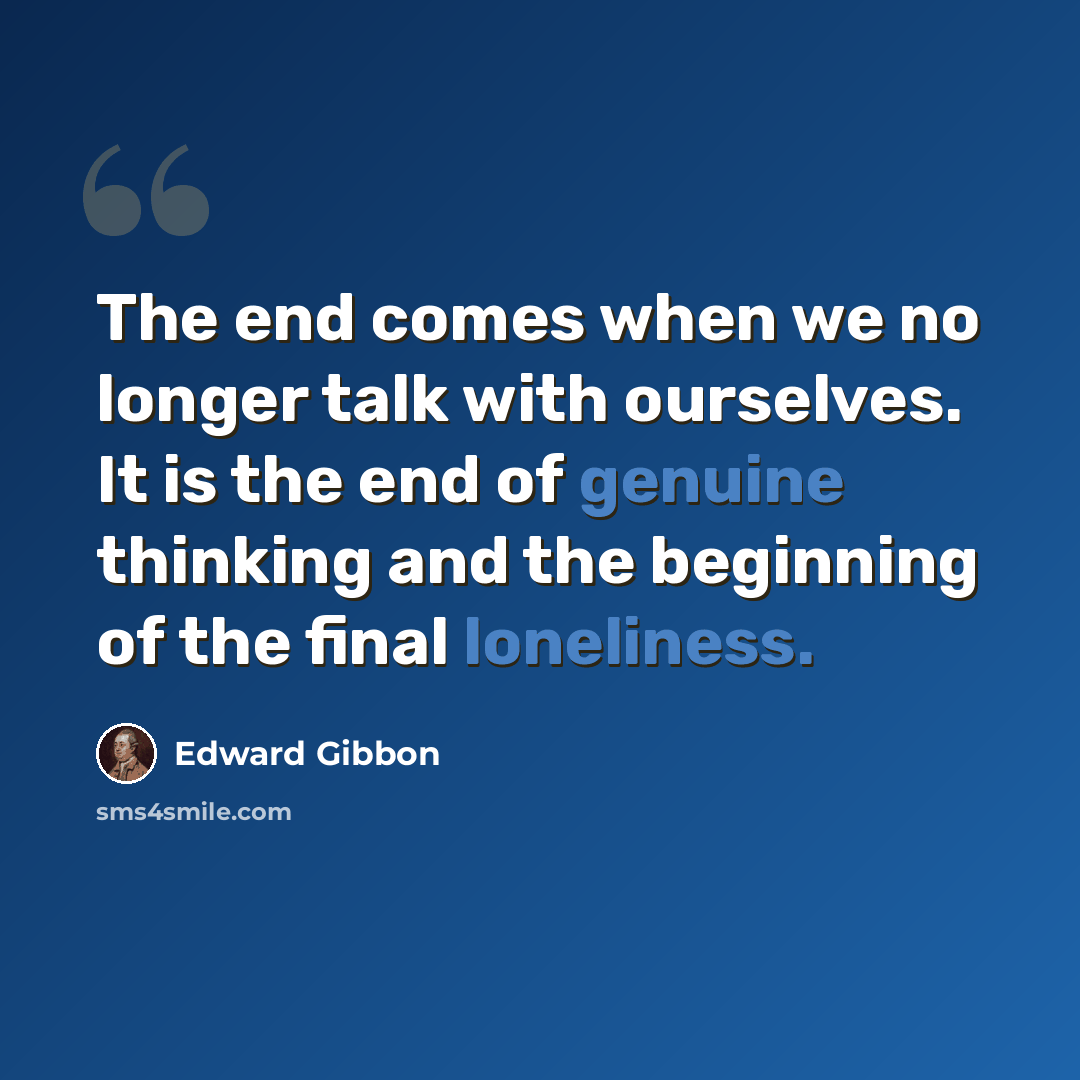 “The end comes when we no longer talk with ourselves. It is the end of genuine thinking and the beginning of the final loneliness.” quote by Edward Gibbon