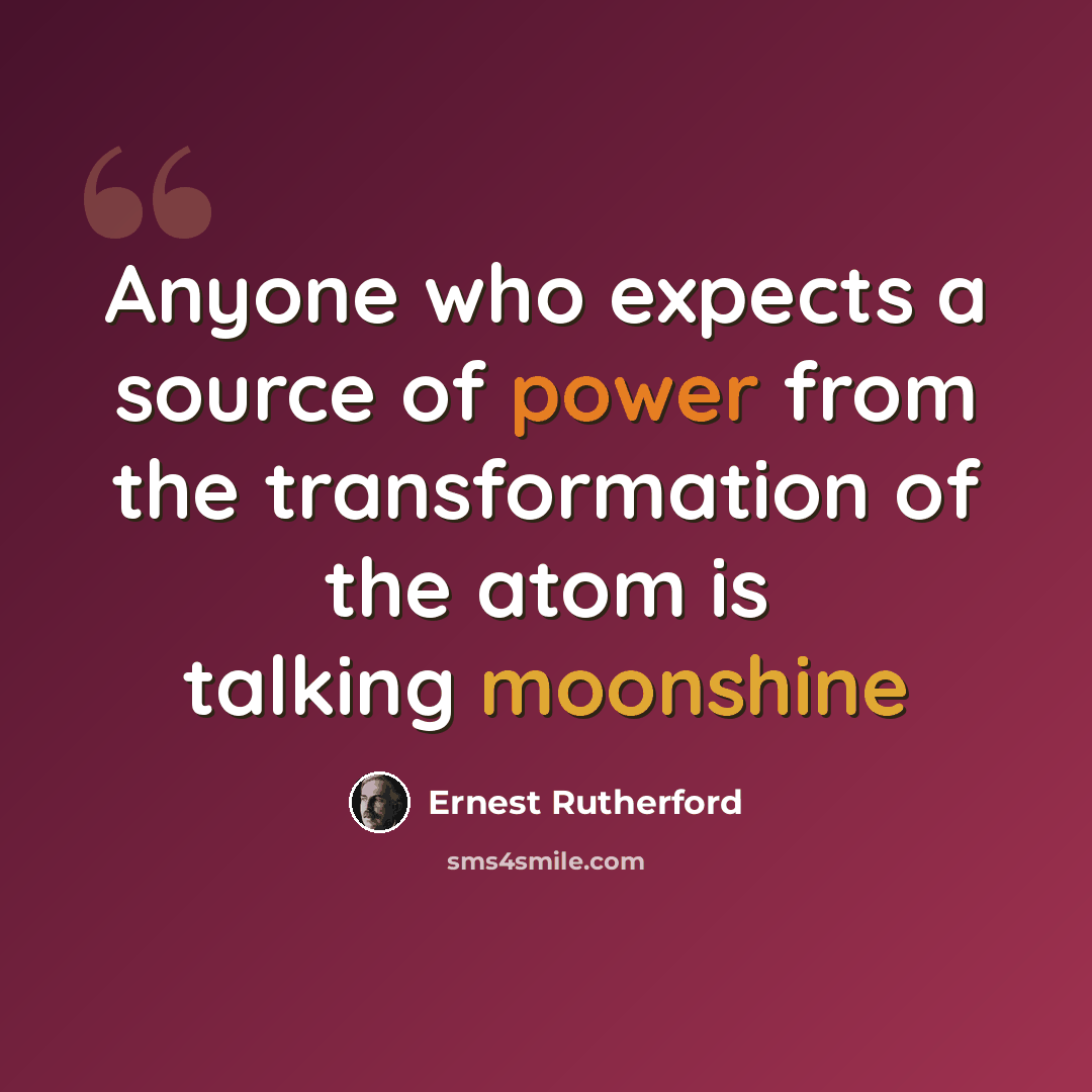 “Anyone who expects a source of power from the transformation of the atom is talking moonshine” quote by Ernest Rutherford