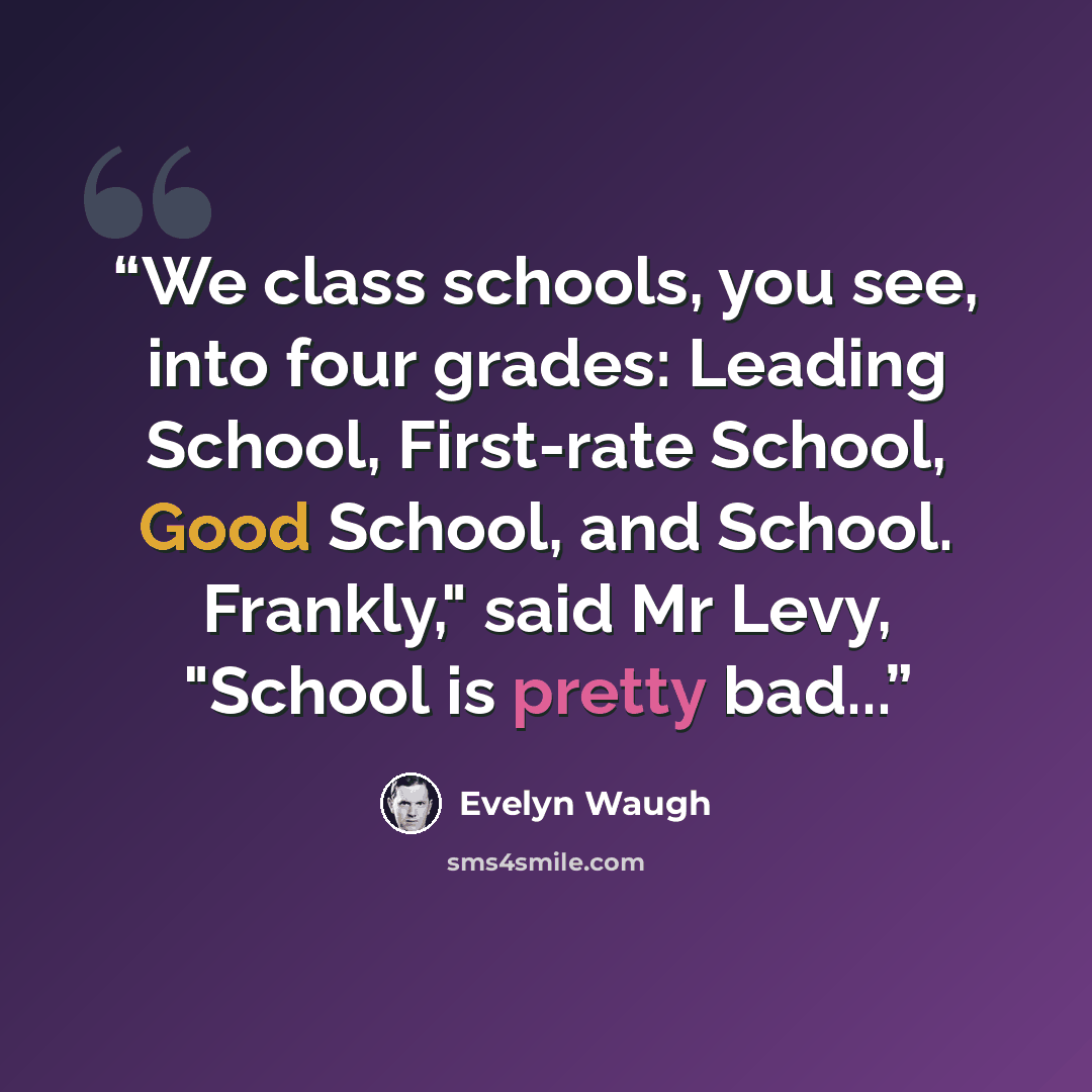 “We class schools, you see, into four grades: Leading School, First-rate School, Good School, and School. Frankly," said Mr Levy, "School is pretty bad...” quote by Evelyn Waugh