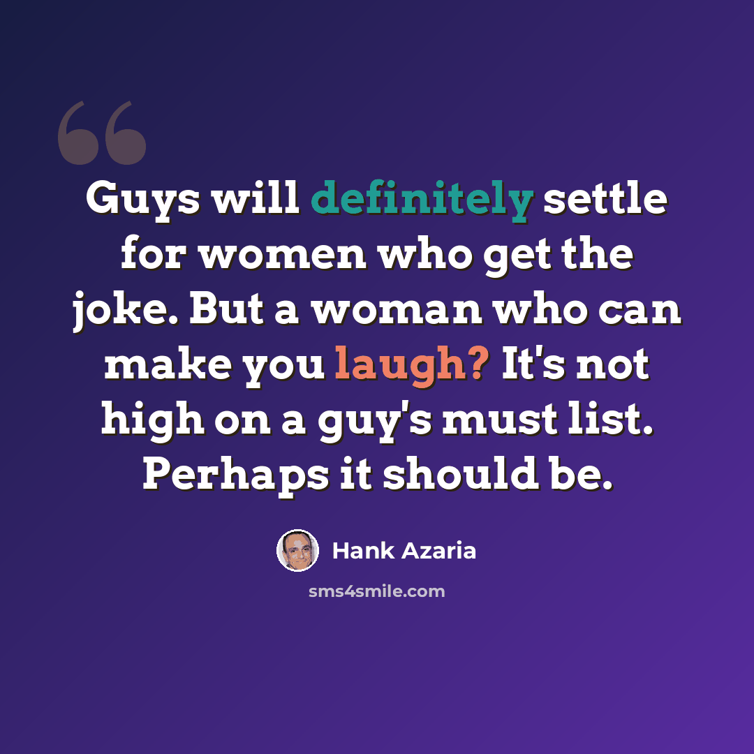 “Guys will definitely settle for women who get the joke. But a woman who can make you laugh? It's not high on a guy's must list. Perhaps it should be.” quote by Hank Azaria