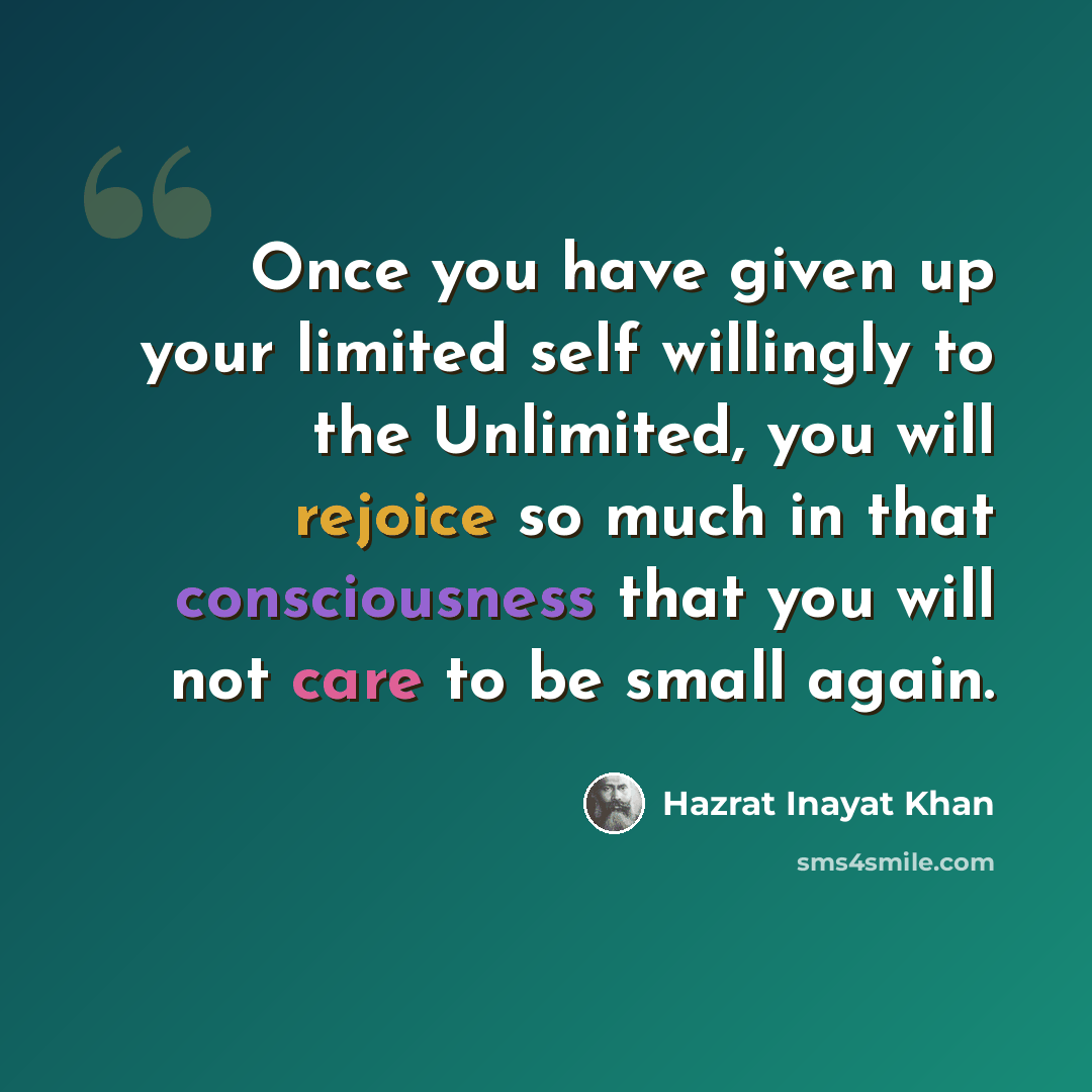 “Once you have given up your limited self willingly to the Unlimited, you will rejoice so much in that consciousness that you will not care to be small again.” quote by Hazrat Inayat Khan