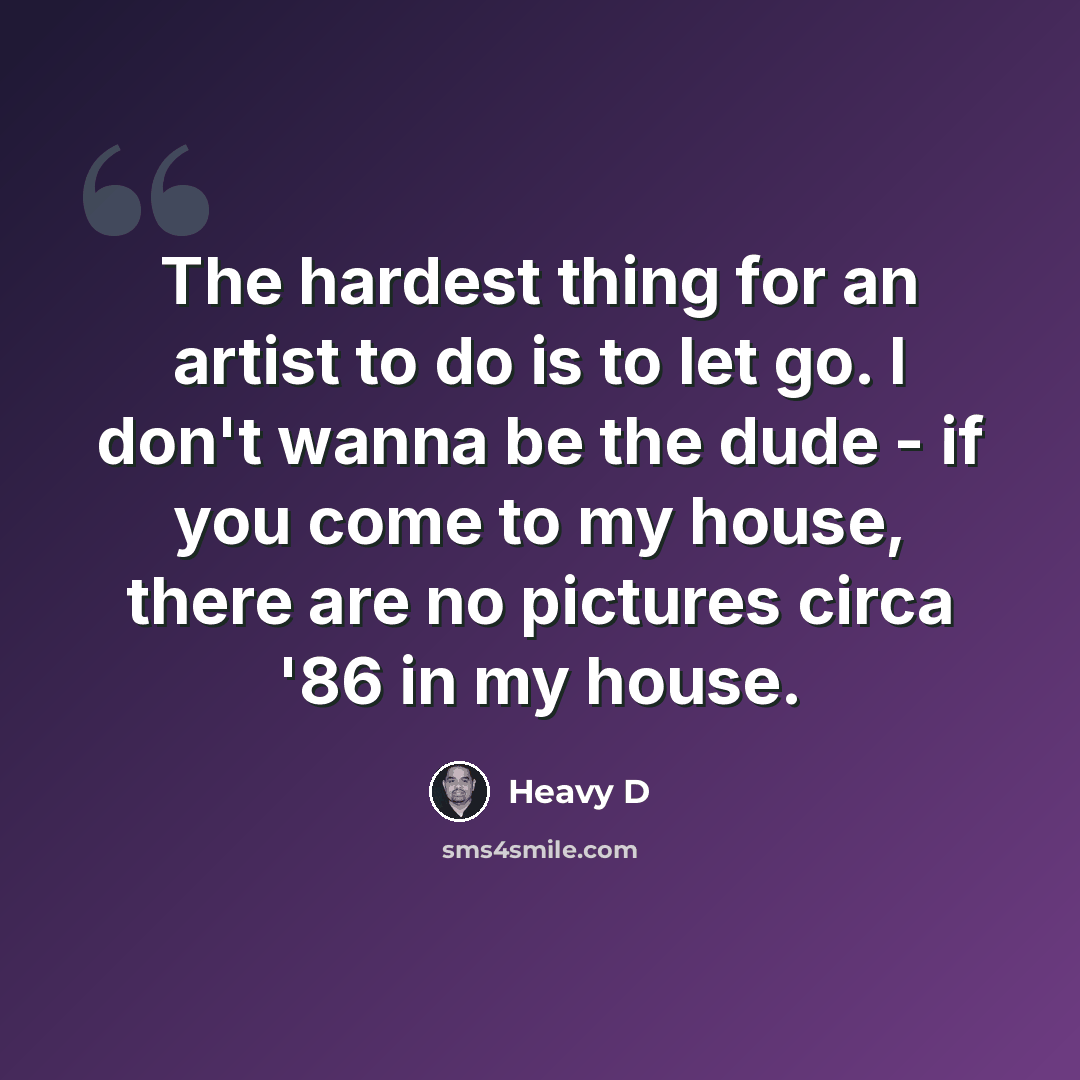 “The hardest thing for an artist to do is to let go. I don't wanna be the dude - if you come to my house, there are no pictures circa '86 in my house.” quote by Heavy D