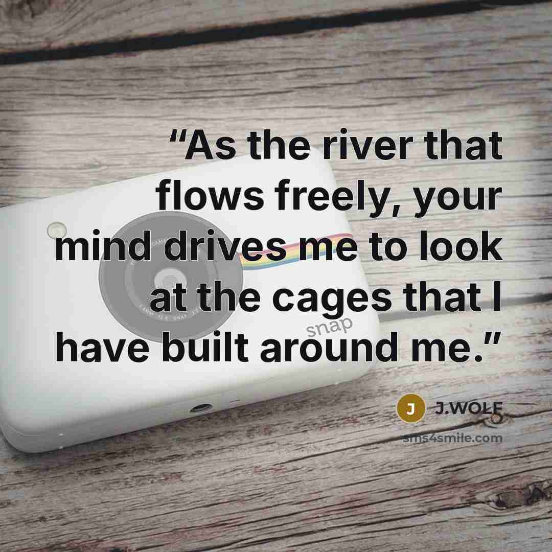“As the river that flows freely, your mind drives me to look at the cages that I have built around me.” quote by J.WOLF