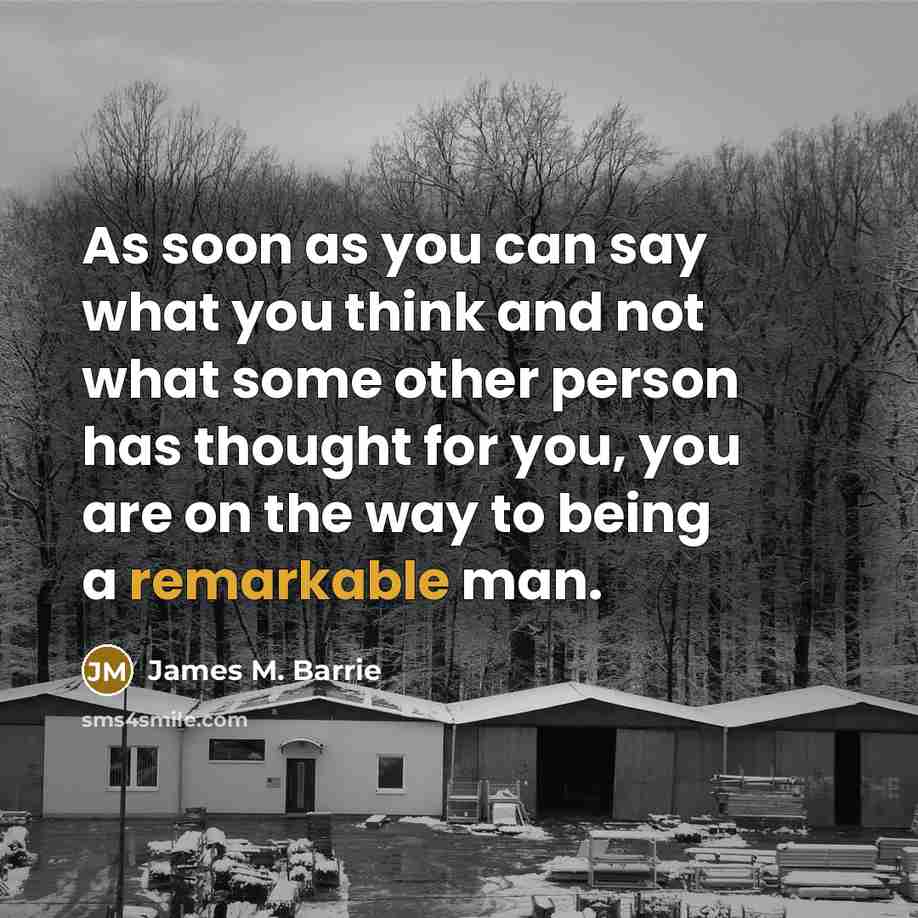 “As soon as you can say what you think and not what some other person has thought for you, you are on the way to being a remarkable man.” quote by James M. Barrie