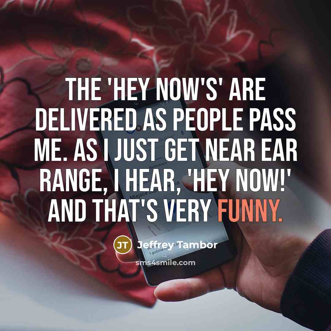 “The 'Hey now's' are delivered as people pass me. As I just get near ear range, I hear, 'Hey now!' and that's very funny.” quote by Jeffrey Tambor