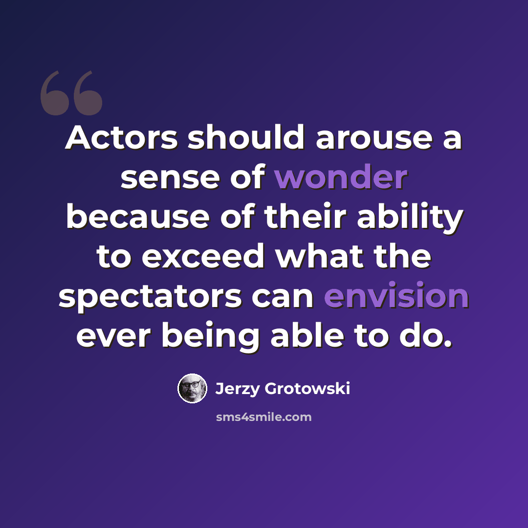 “Actors should arouse a sense of wonder because of their ability to exceed what the spectators can envision ever being able to do.” quote by Jerzy Grotowski