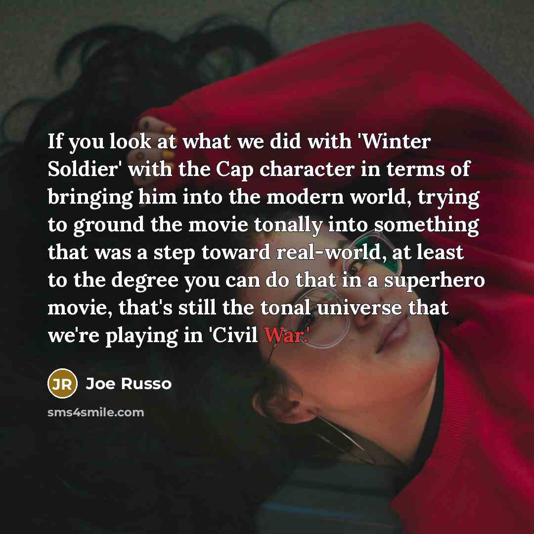 “If you look at what we did with 'Winter Soldier' with the Cap character in terms of bringing him into the modern world, trying to ground the movie tonally into something that was a step toward real-world, at least to the degree you can do that in a superhero movie, that's still the tonal universe…” quote by Joe Russo