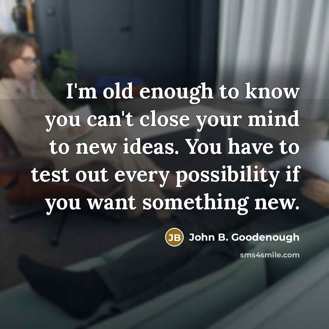 “I'm old enough to know you can't close your mind to new ideas. You have to test out every possibility if you want something new.” quote by John B. Goodenough