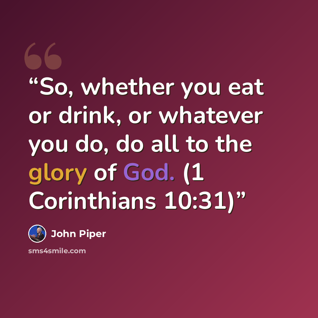 “So, whether you eat or drink, or whatever you do, do all to the glory of God. (1 Corinthians 10:31)” quote by John Piper