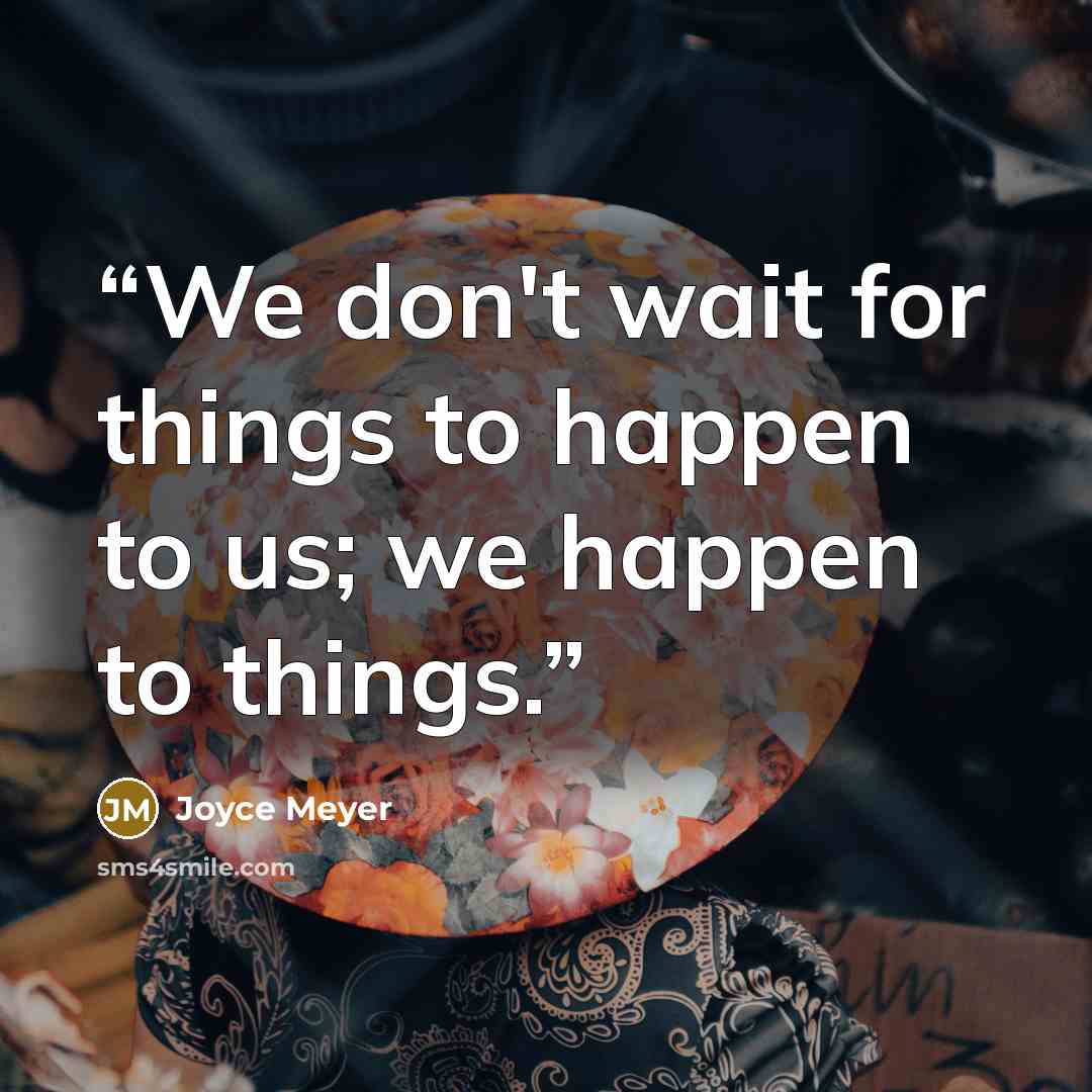 “We don't wait for things to happen to us; we happen to things.” quote by Joyce Meyer
