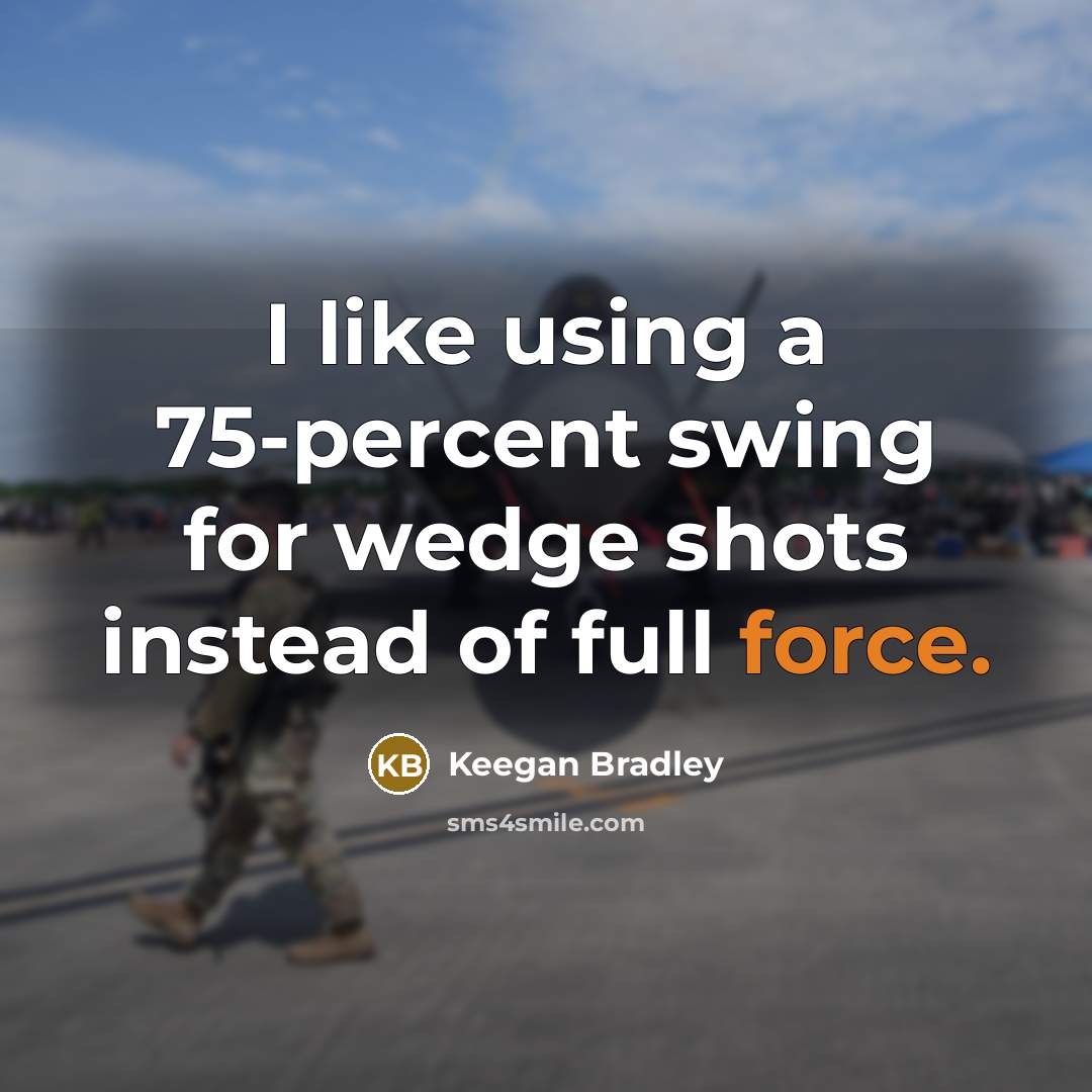 “I like using a 75-percent swing for wedge shots instead of full force.” quote by Keegan Bradley