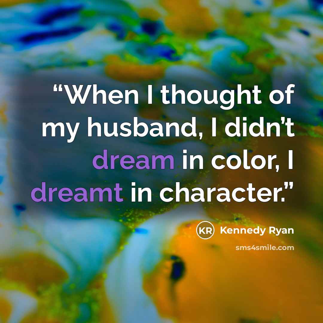 “When I thought of my husband, I didn’t dream in color, I dreamt in character.” quote by Kennedy Ryan