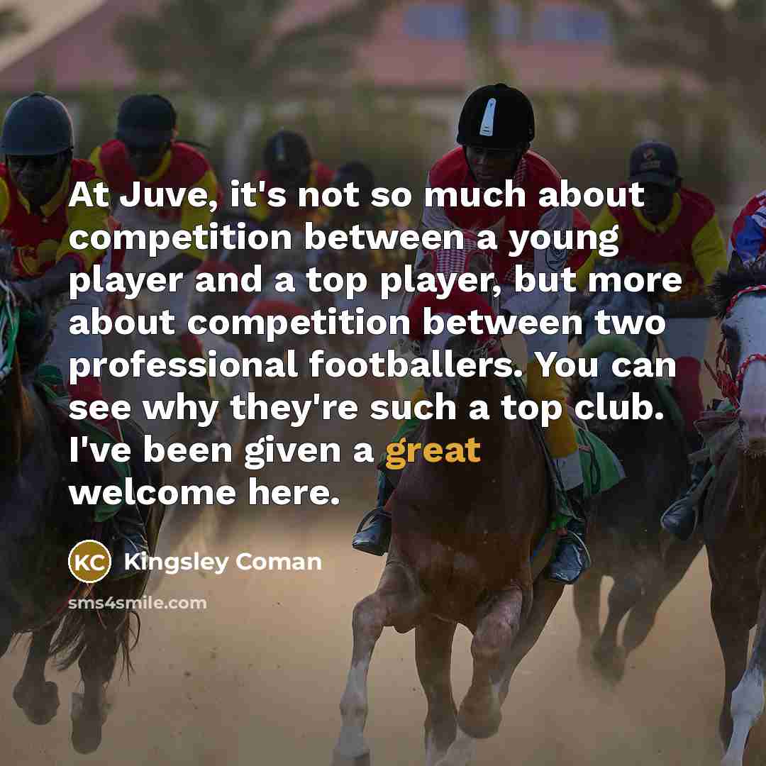 “At Juve, it's not so much about competition between a young player and a top player, but more about competition between two professional footballers. You can see why they're such a top club. I've been given a great welcome here.” quote by Kingsley Coman