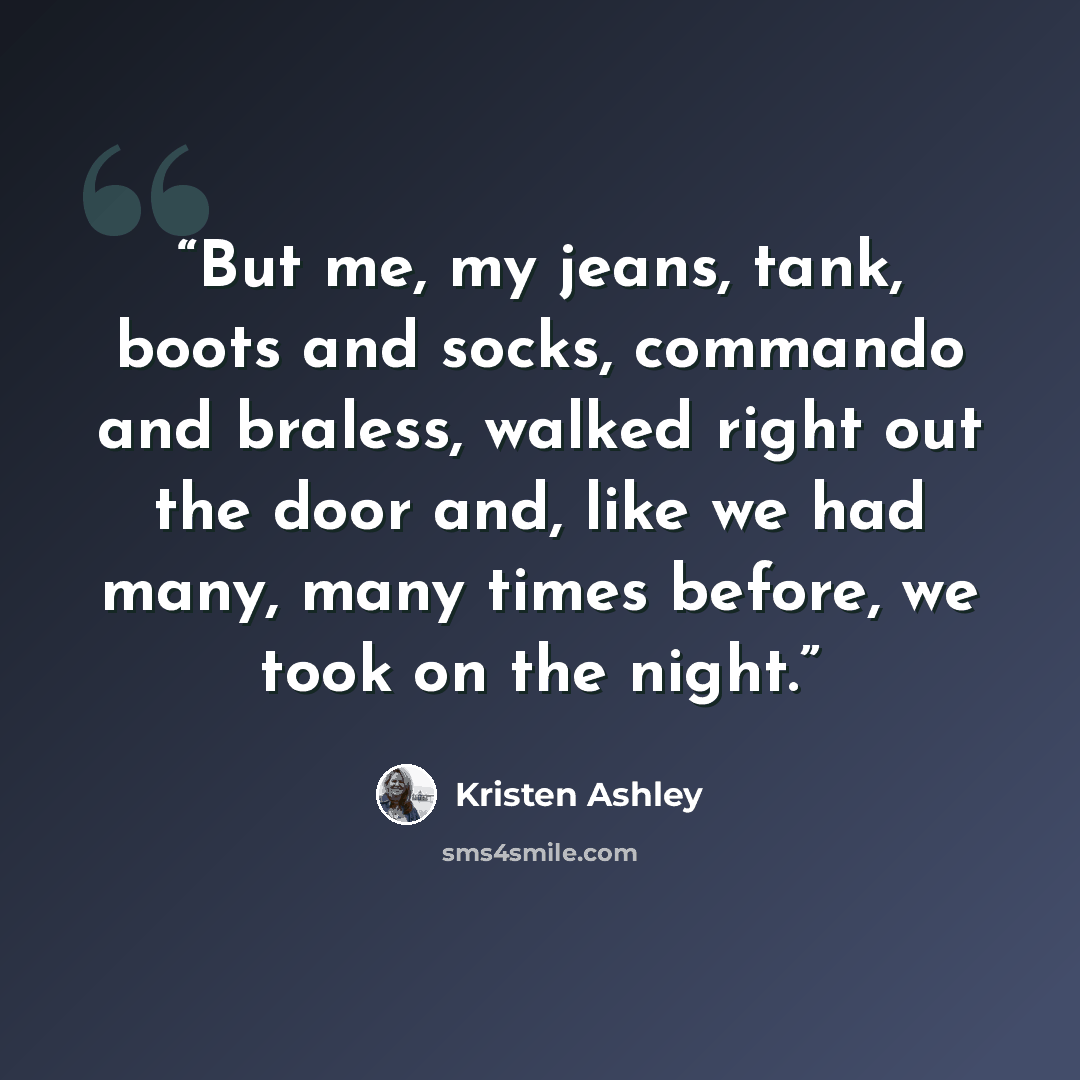 “But me, my jeans, tank, boots and socks, commando and braless, walked right out the door and, like we had many, many times before, we took on the night.” quote by Kristen Ashley